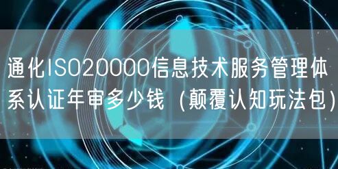 通化ISO20000信息技术服务管理体系认证年审多少钱（颠覆认知玩法包）