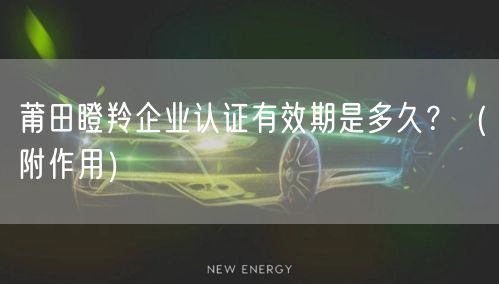 莆田瞪羚企业认证有效期是多久,（附作用）