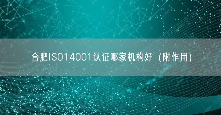 合肥ISO14001认证哪家机构好（附作用）