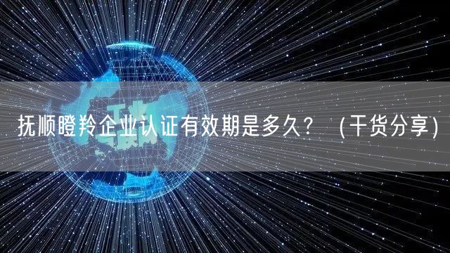 抚顺瞪羚企业认证有效期是多久,（干货分享）