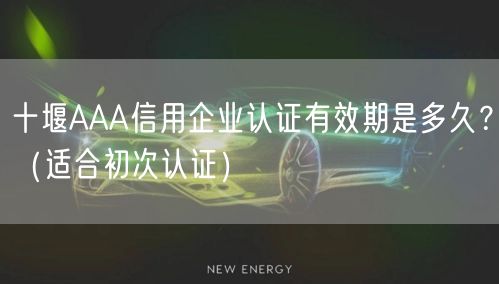 十堰AAA信用企业认证有效期是多久,（适合初次认证）