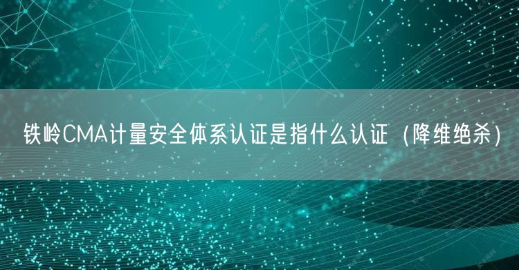 铁岭CMA计量安全体系认证是指什么认证（降维绝杀）