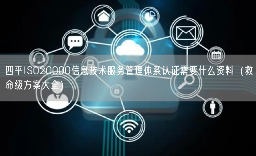 四平ISO20000信息技术服务管理体系认证需要什么资料（救命级方案大全）