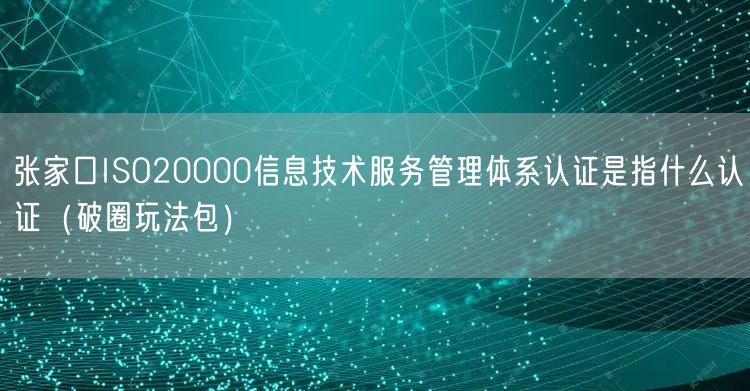 张家口ISO20000信息技术服务管理体系认证是指什么认证（破圈玩法包）