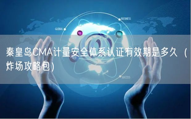 秦皇岛CMA计量安全体系认证有效期是多久（炸场攻略包）