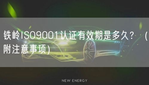 铁岭ISO9001认证有效期是多久,（附注意事项）