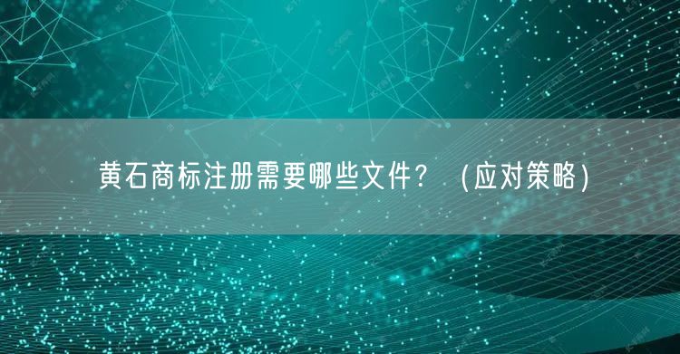黄石商标注册需要哪些文件,（应对策略）