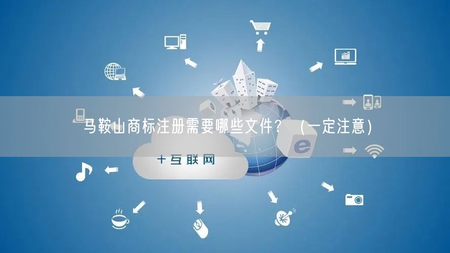 马鞍山商标注册需要哪些文件,（让你少花冤枉钱）