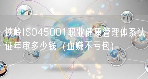 铁岭ISO45001职业健康管理体系认证年审多少钱（血赚不亏包）