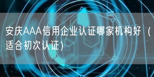 安庆AAA信用企业认证哪家机构好（适合初次认证）