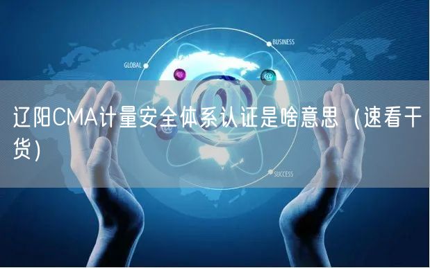辽阳CMA计量安全体系认证是啥意思（速看干货）