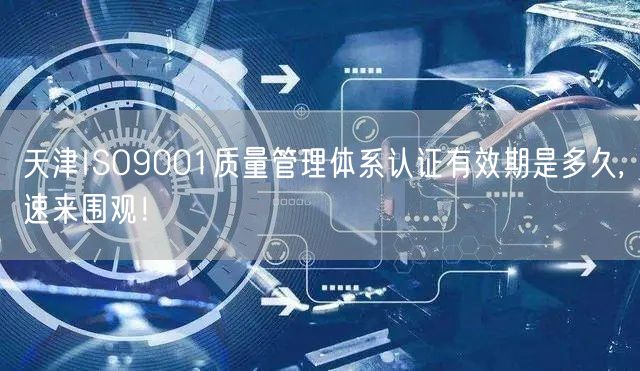 天津ISO9001质量管理体系认证有效期是多久,速来围观！