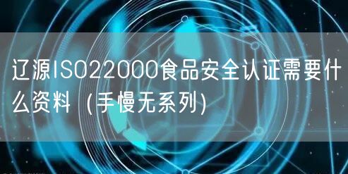 辽源ISO22000食品安全认证需要什么资料（手慢无系列）
