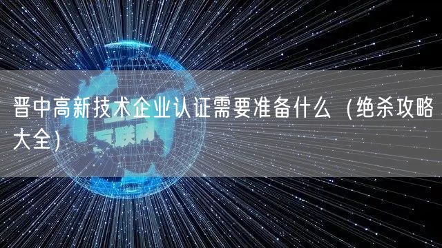 晋中高新技术企业认证需要准备什么（绝杀攻略大全）