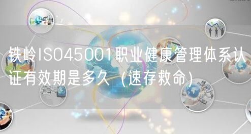 铁岭ISO45001职业健康管理体系认证有效期是多久（速存救命）