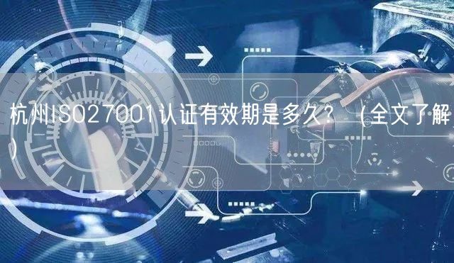杭州ISO27001认证有效期是多久,（全文了解）