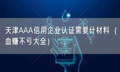 天津AAA信用企业认证需要什材料（血赚不亏大全）