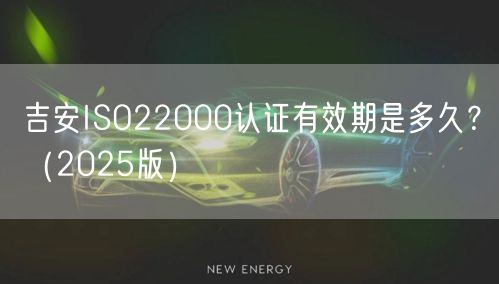 吉安ISO22000认证有效期是多久,（2026版）