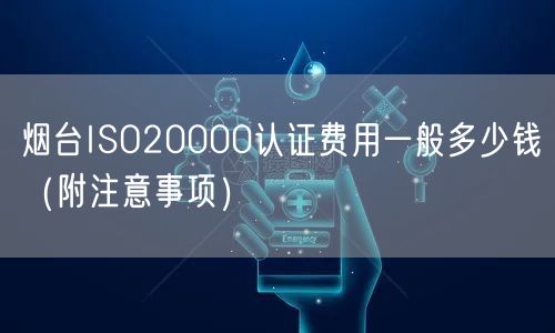 烟台ISO20000认证费用一般多少钱（附注意事项）