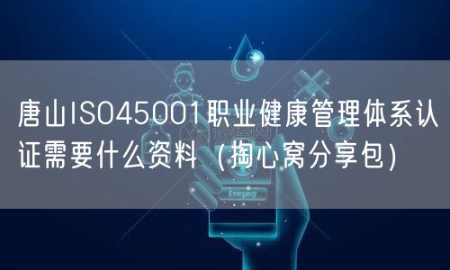 唐山ISO45001职业健康管理体系认证需要什么资料（掏心窝分享包）