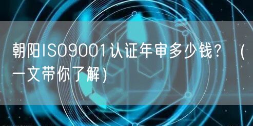 朝阳ISO9001认证年审多少钱,（一文带你了解）