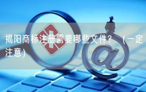 揭阳商标注册需要哪些文件,（让你少花冤枉钱）