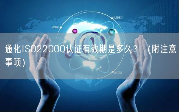 通化ISO22000认证有效期是多久,（附注意事项）