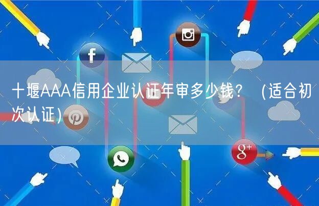 十堰AAA信用企业认证年审多少钱,（适合初次认证）