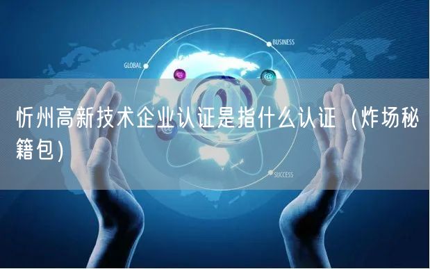 忻州高新技术企业认证是指什么认证（炸场秘籍包）