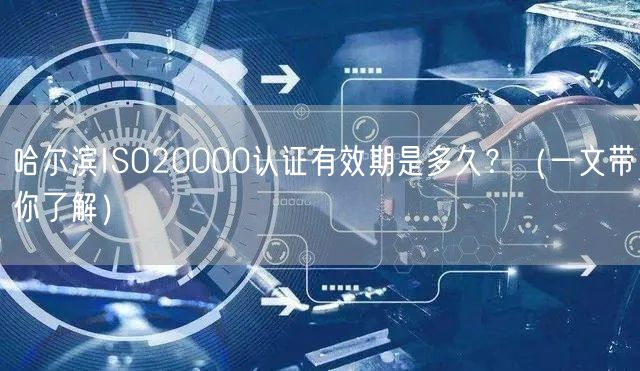 哈尔滨ISO20000认证有效期是多久,（一文带你了解）