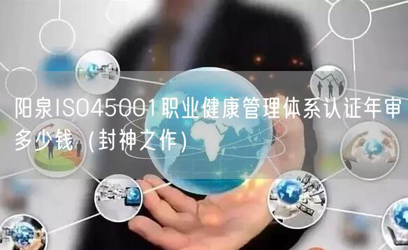 阳泉ISO45001职业健康管理体系认证年审多少钱（封神之作）