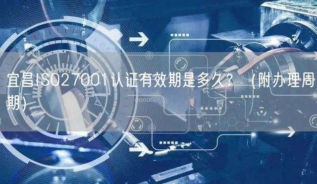 宜昌ISO27001认证有效期是多久,（附办理周期）