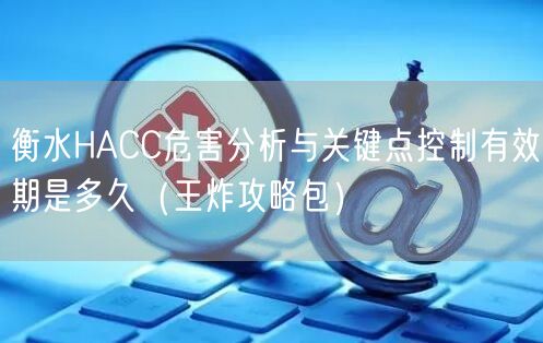衡水HACC危害分析与关键点控制有效期是多久（王炸攻略包）