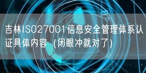 吉林ISO27001信息安全管理体系认证具体内容（闭眼冲就对了）