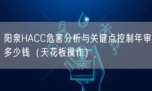 阳泉HACC危害分析与关键点控制年审多少钱（天花板操作）