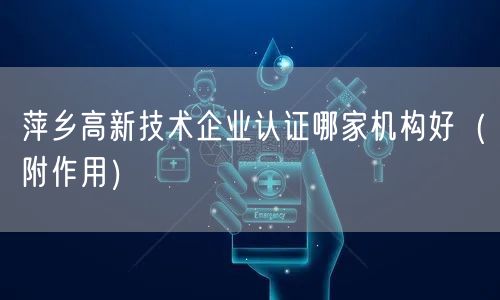 萍乡高新技术企业认证哪家机构好（附作用）
