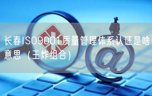 长春ISO9001质量管理体系认证是啥意思（王炸组合）