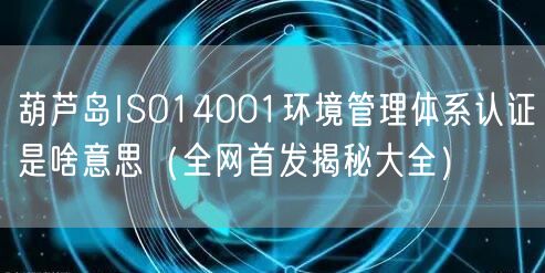 葫芦岛ISO14001环境管理体系认证是啥意思（全网首发大全）