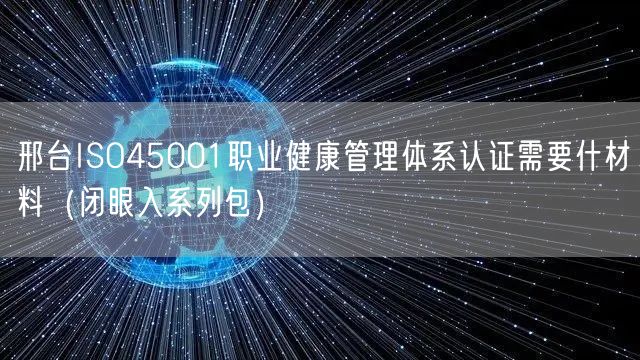邢台ISO45001职业健康管理体系认证需要什材料（闭眼入系列包）