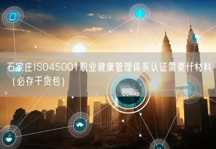 石家庄ISO45001职业健康管理体系认证需要什材料（必存干货包）