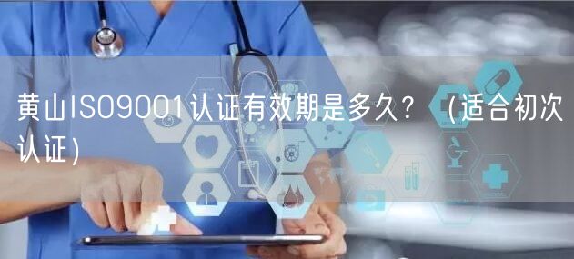 黄山ISO9001认证有效期是多久,（适合初次认证）