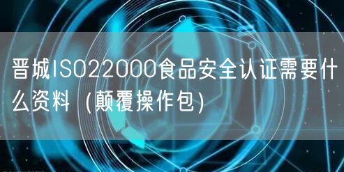 晋城ISO22000食品安全认证需要什么资料（颠覆操作包）