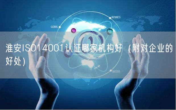 淮安ISO14001认证哪家机构好（附对企业的好处）
