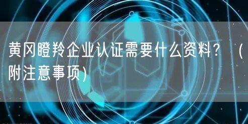黄冈瞪羚企业认证需要什么资料,（附注意事项）