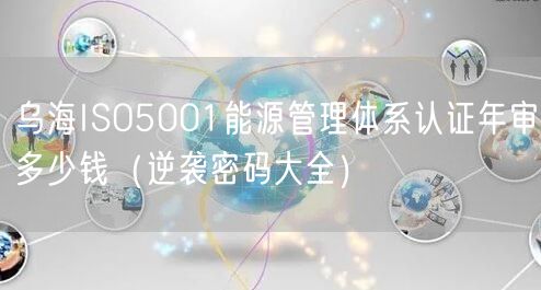 乌海ISO5001能源管理体系认证年审多少钱（密码大全）