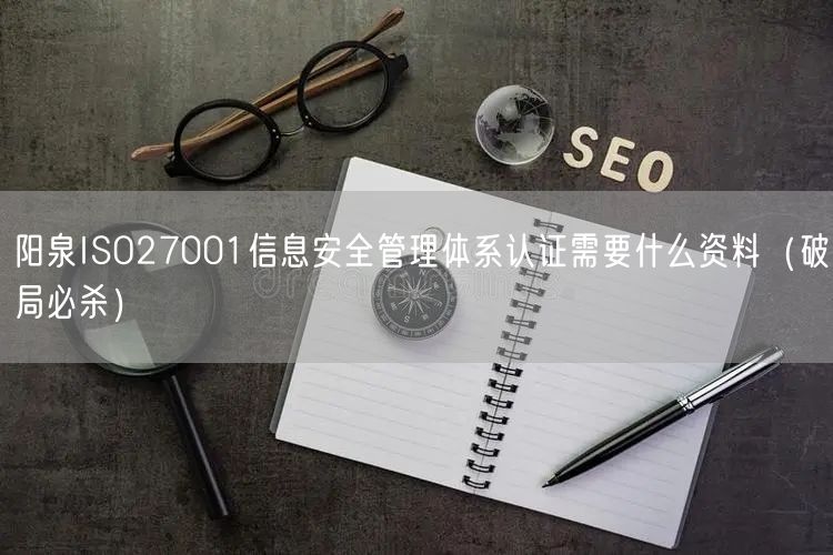 阳泉ISO27001信息安全管理体系认证需要什么资料（破局必杀）