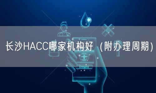 长沙HACC哪家机构好（附办理周期）