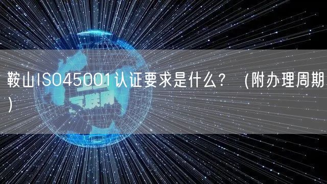 鞍山ISO45001认证要求是什么,（附办理周期）