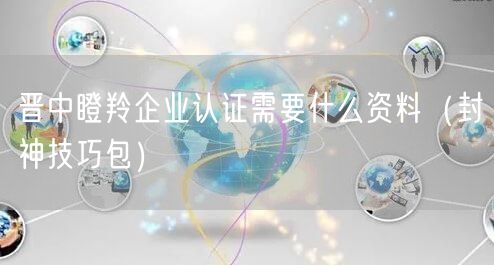 晋中瞪羚企业认证需要什么资料（封神技巧包）