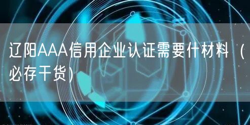 辽阳AAA信用企业认证需要什材料（必存干货）
